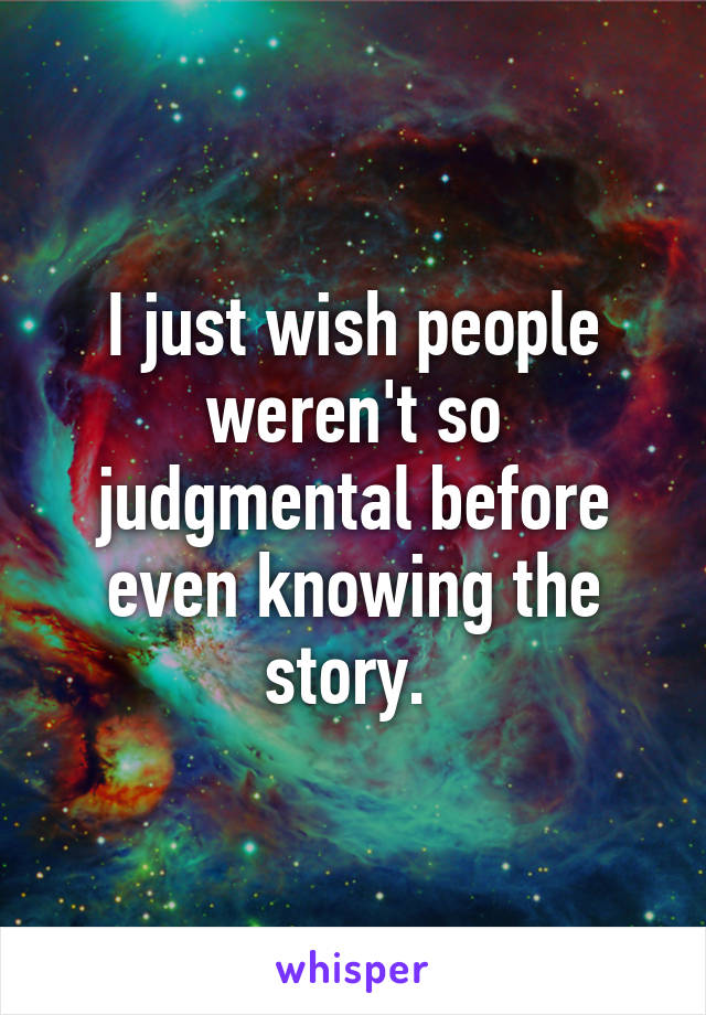 I just wish people weren't so judgmental before even knowing the story. 