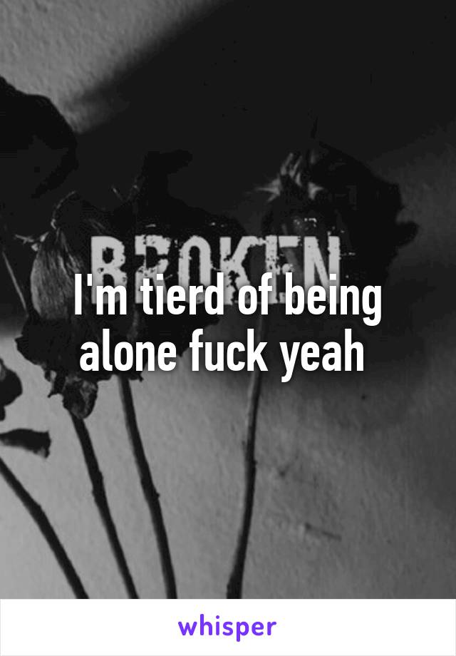 I'm tierd of being alone fuck yeah 