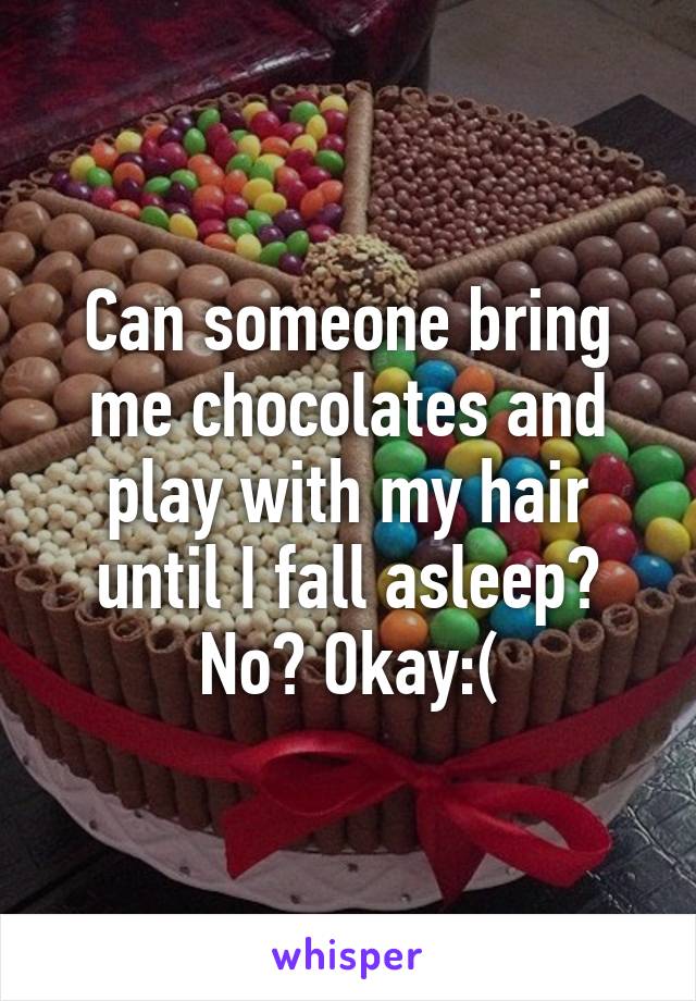 Can someone bring me chocolates and play with my hair until I fall asleep? No? Okay:(
