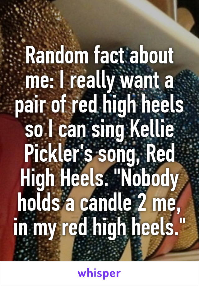 Random fact about me: I really want a pair of red high heels so I can sing Kellie Pickler's song, Red High Heels. "Nobody holds a candle 2 me, in my red high heels."