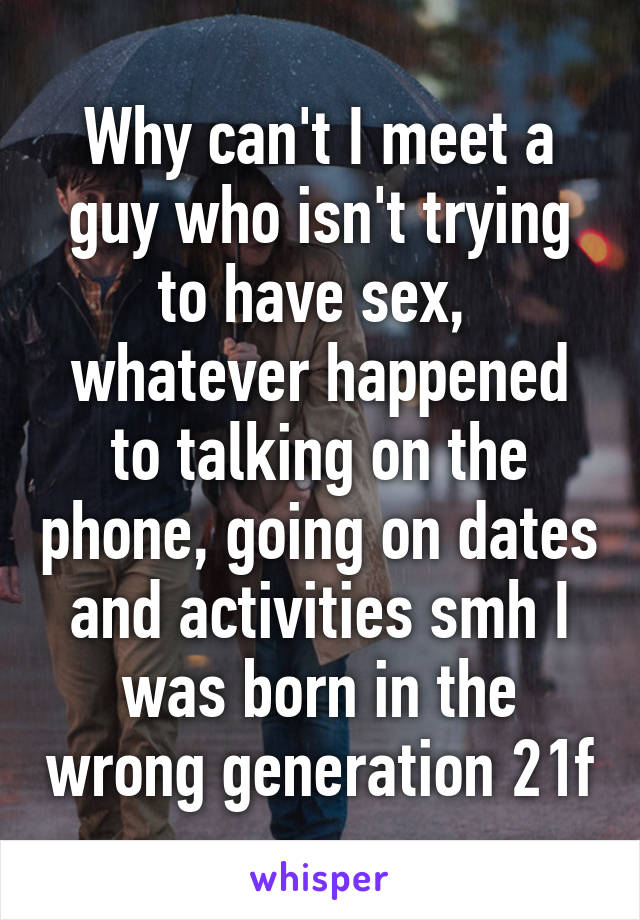 Why can't I meet a guy who isn't trying to have sex,  whatever happened to talking on the phone, going on dates and activities smh I was born in the wrong generation 21f