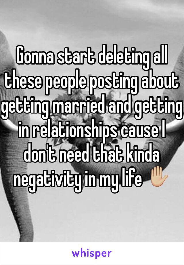 Gonna start deleting all these people posting about getting married and getting in relationships cause I don't need that kinda negativity in my life ✋🏼