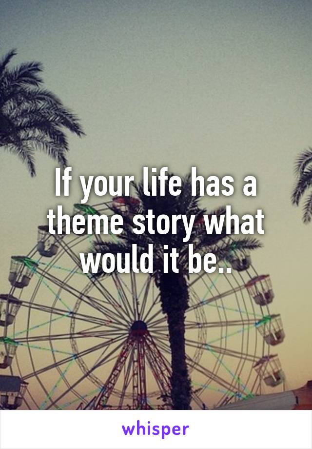 If your life has a theme story what would it be..