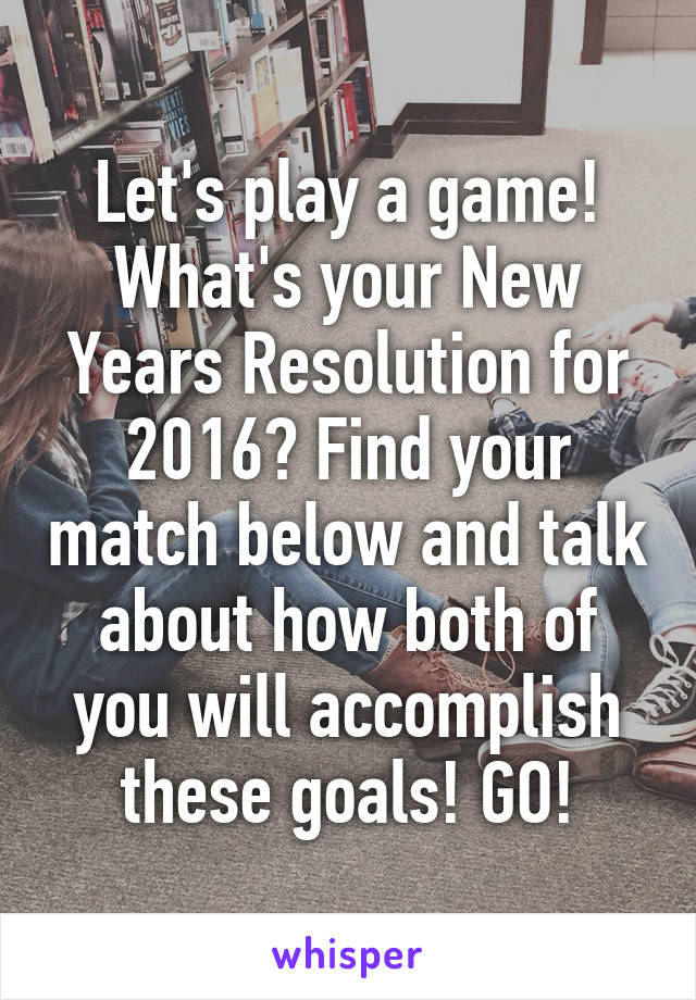 Let's play a game! What's your New Years Resolution for 2016? Find your match below and talk about how both of you will accomplish these goals! GO!