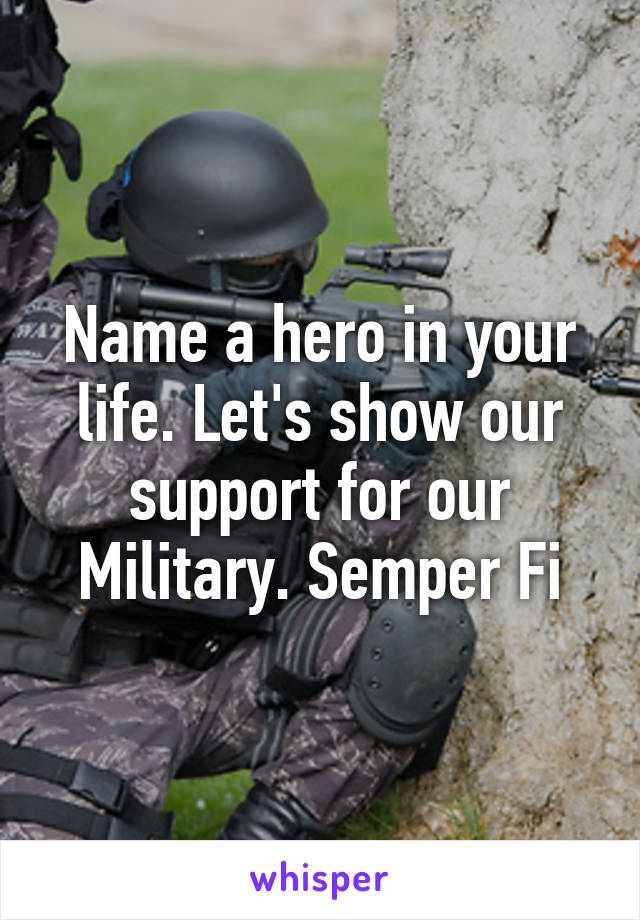 Name a hero in your life. Let's show our support for our Military. Semper Fi