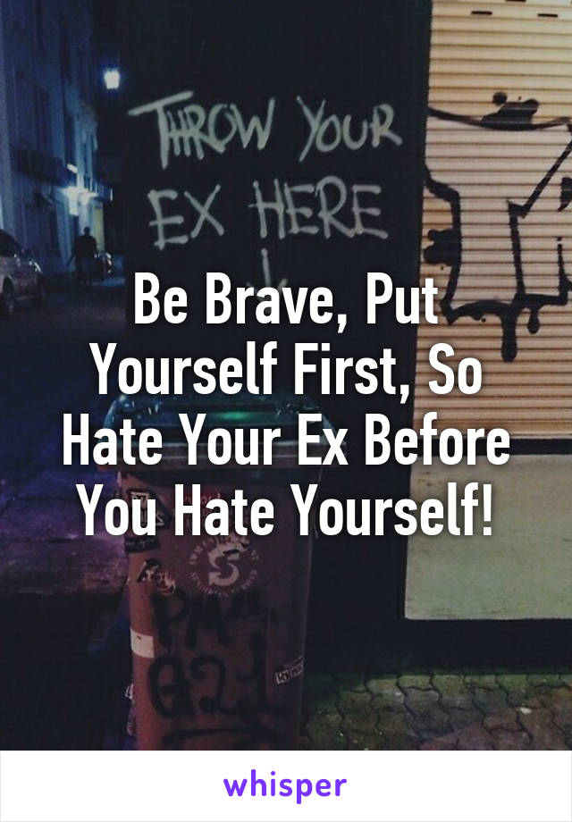 Be Brave, Put Yourself First, So Hate Your Ex Before You Hate Yourself!