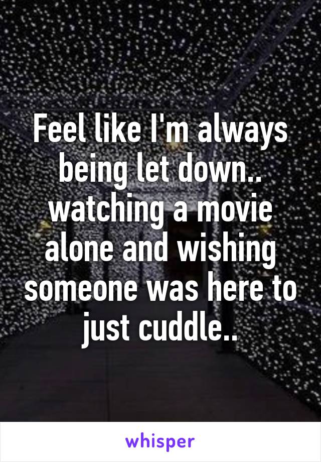 Feel like I'm always being let down.. watching a movie alone and wishing someone was here to just cuddle..