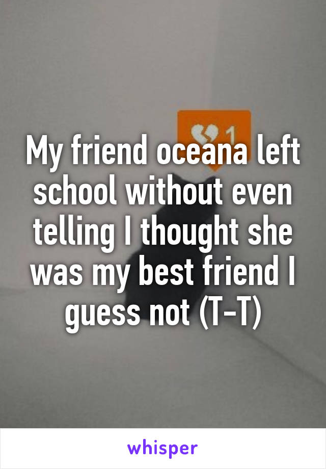 My friend oceana left school without even telling I thought she was my best friend I guess not (T-T)