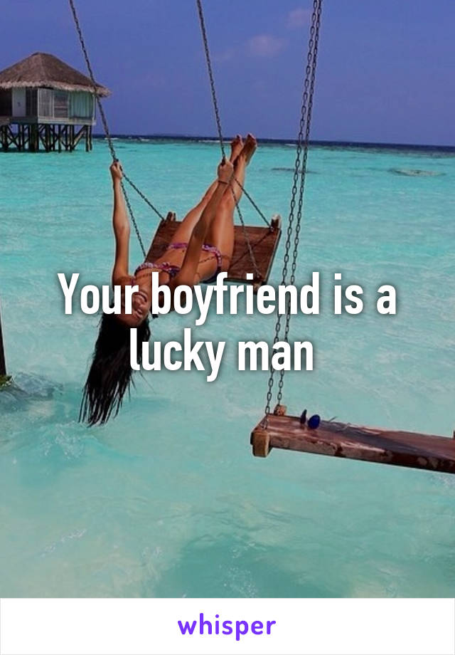 Your boyfriend is a lucky man 