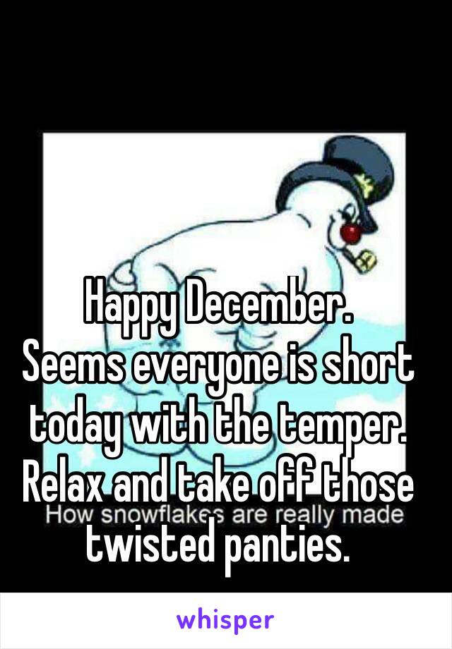 Happy December. 
Seems everyone is short today with the temper. 
Relax and take off those twisted panties. 
