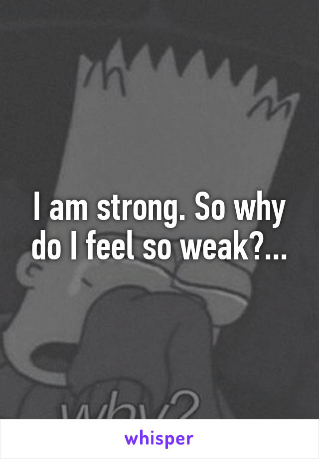 I am strong. So why do I feel so weak?...