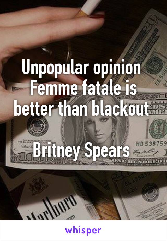 Unpopular opinion 
Femme fatale is better than blackout 

Britney Spears 
