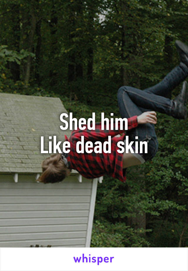 Shed him
Like dead skin