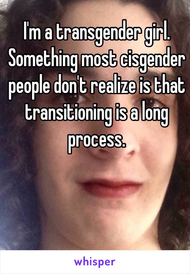 I'm a transgender girl. Something most cisgender people don't realize is that transitioning is a long process.