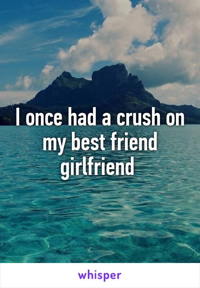 I once had a crush on my best friend girlfriend 