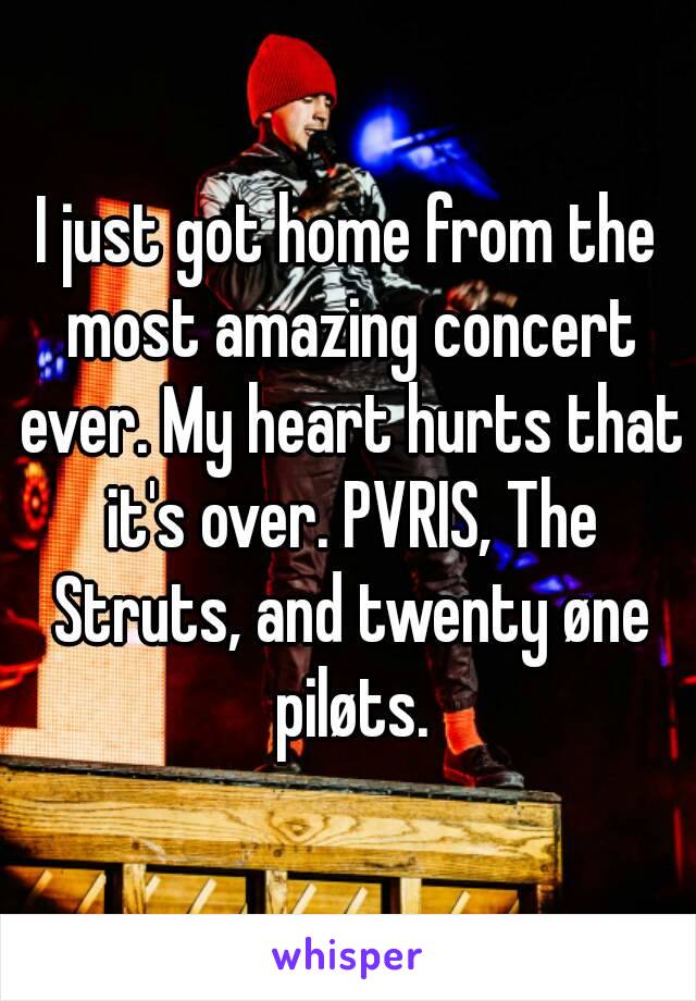 I just got home from the most amazing concert ever. My heart hurts that it's over. PVRIS, The Struts, and twenty øne piløts.