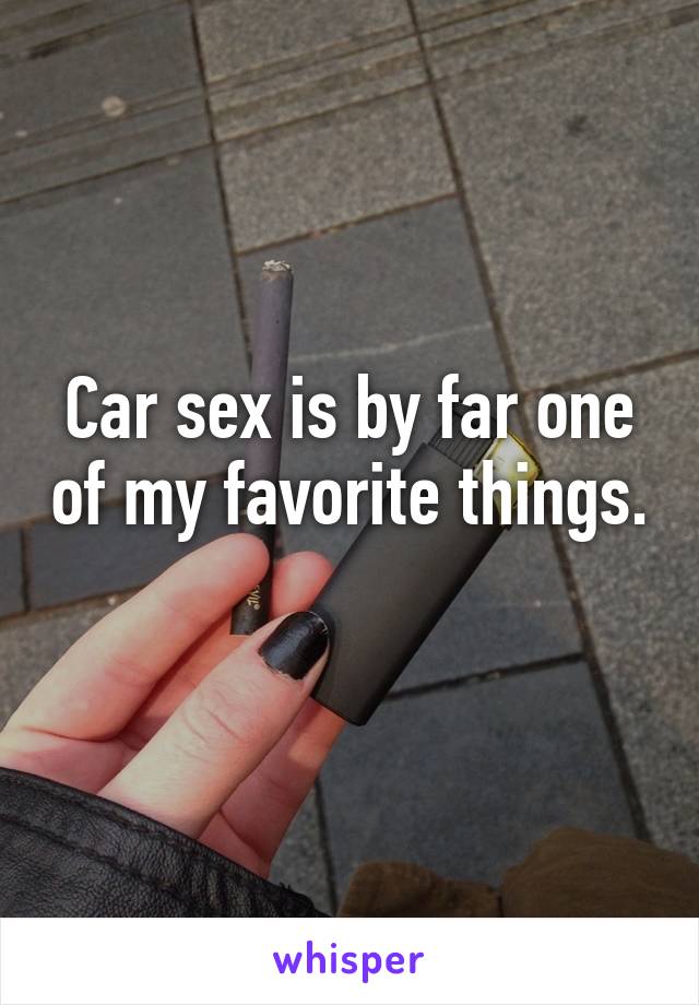 Car sex is by far one of my favorite things.
