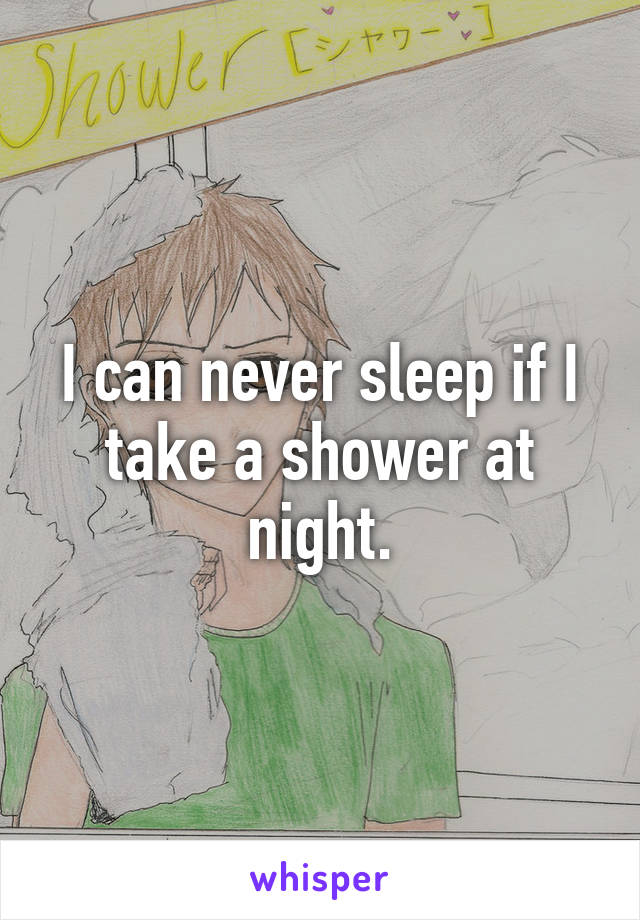 I can never sleep if I take a shower at night.