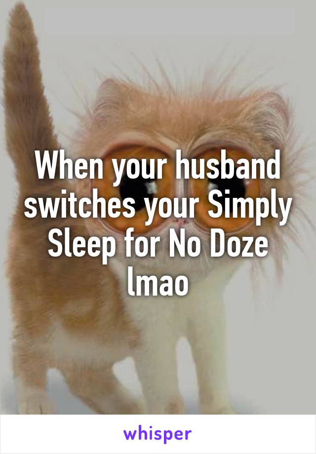 When your husband switches your Simply Sleep for No Doze lmao