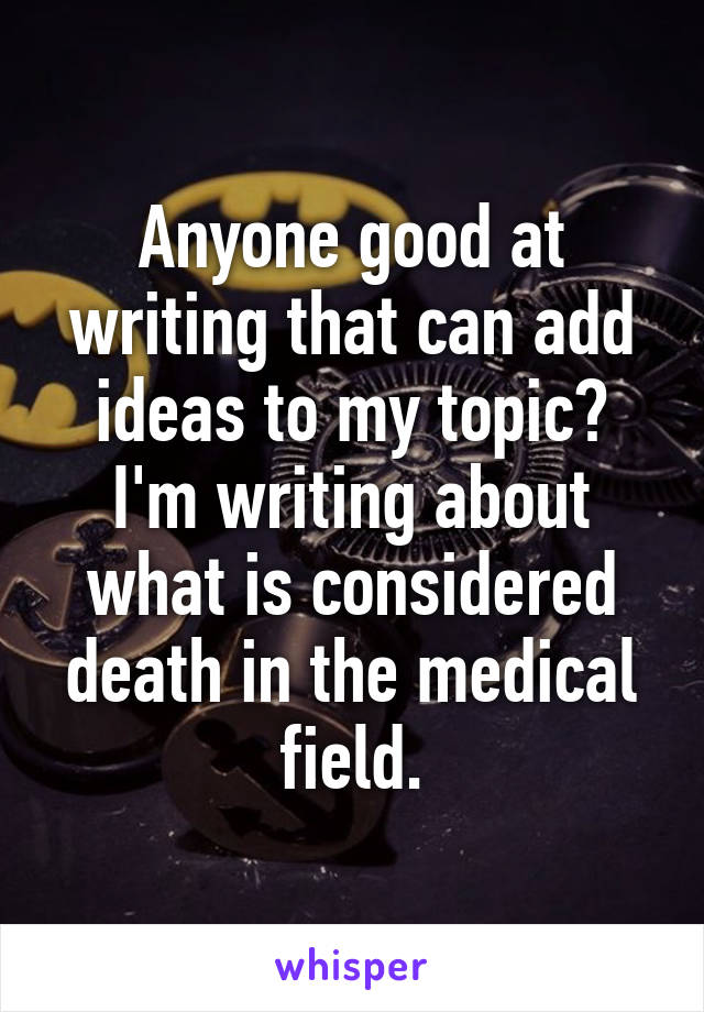 Anyone good at writing that can add ideas to my topic? I'm writing about what is considered death in the medical field.