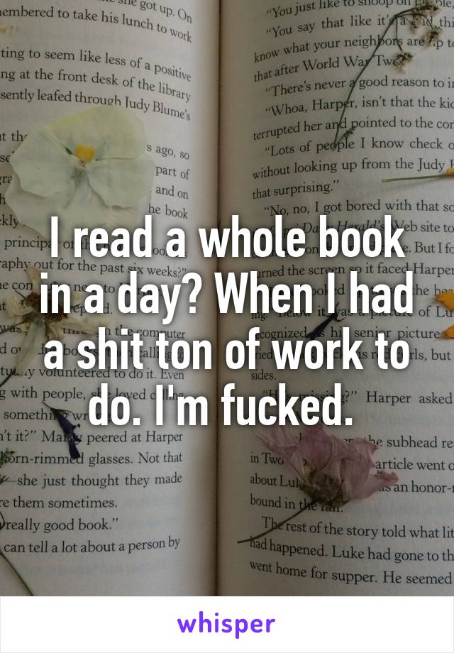 I read a whole book in a day? When I had a shit ton of work to do. I'm fucked. 