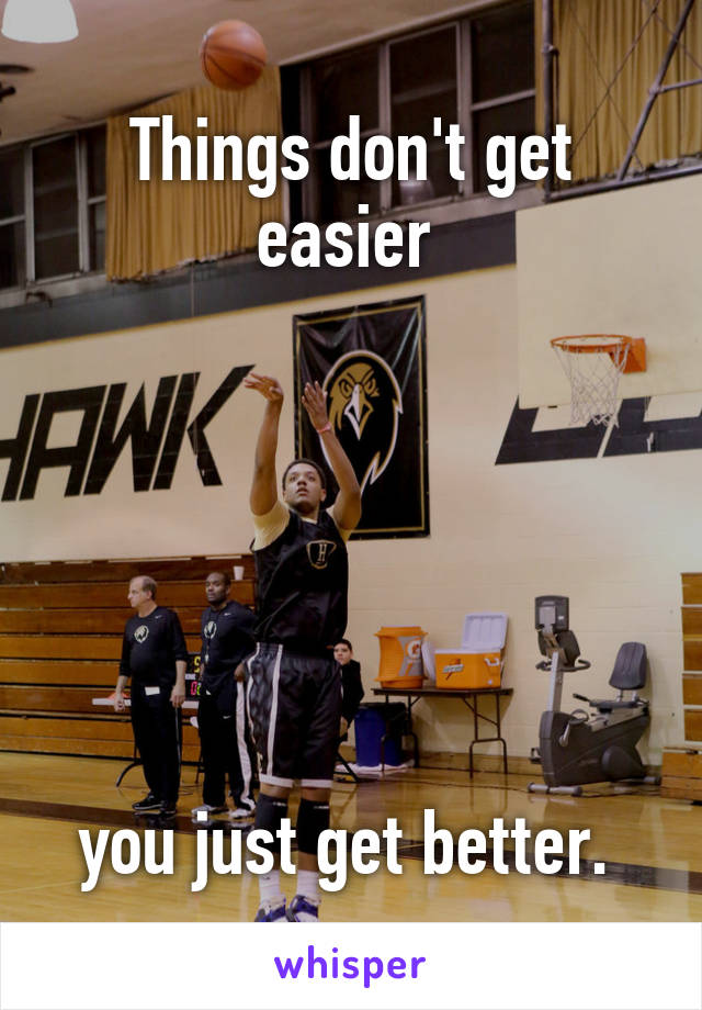 Things don't get easier 






you just get better. 