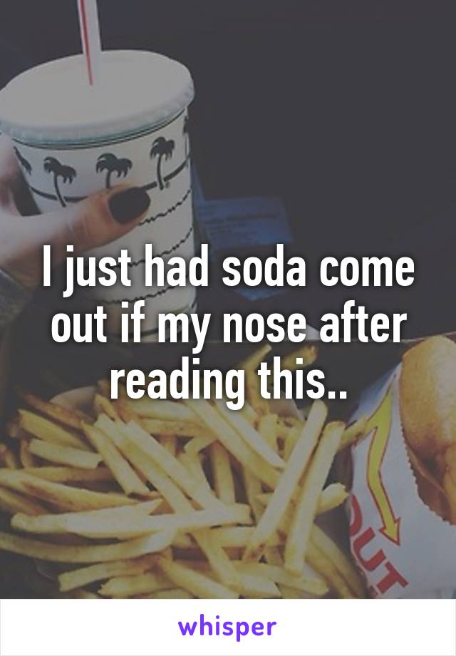 I just had soda come out if my nose after reading this..