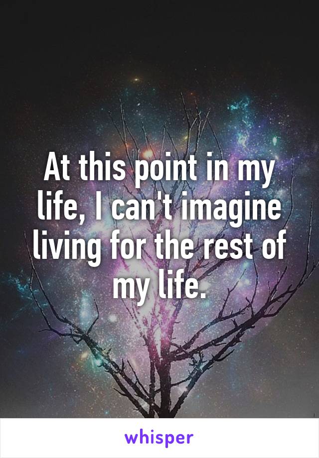 At this point in my life, I can't imagine living for the rest of my life.
