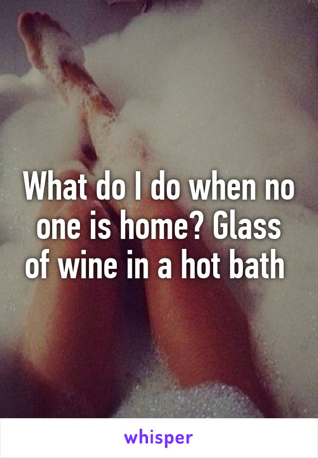 What do I do when no one is home? Glass of wine in a hot bath 