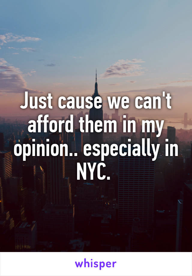 Just cause we can't afford them in my opinion.. especially in NYC. 