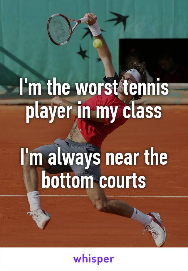 I'm the worst tennis player in my class

I'm always near the bottom courts
