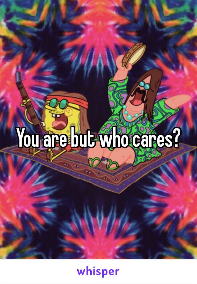 You are but who cares?