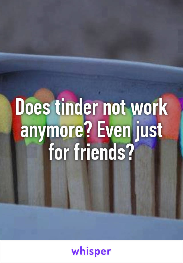 Does tinder not work anymore? Even just for friends?
