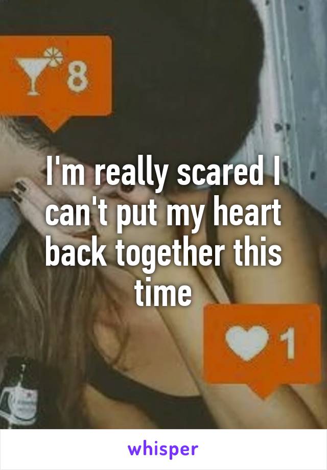 I'm really scared I can't put my heart back together this time