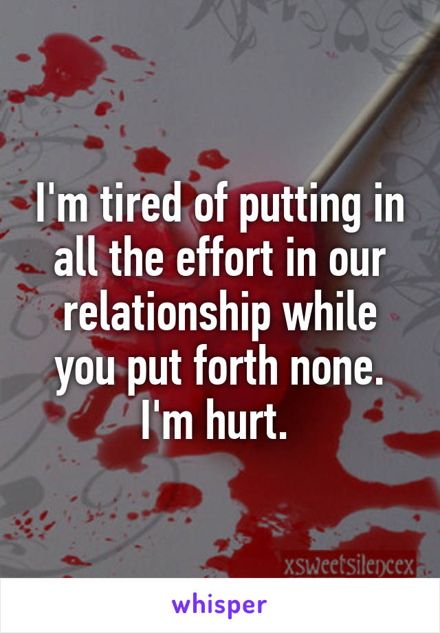 I'm tired of putting in all the effort in our relationship while you put forth none. I'm hurt. 