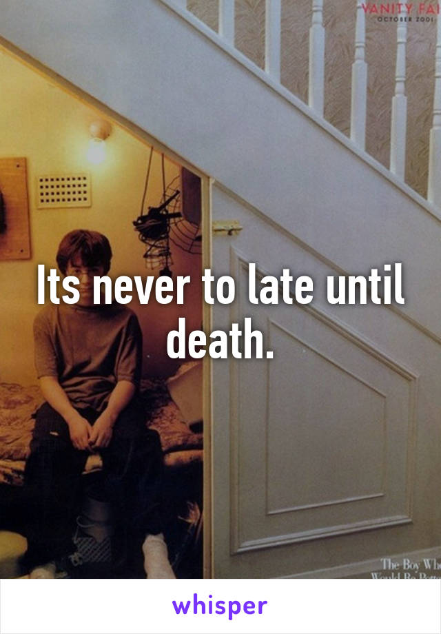 Its never to late until death.