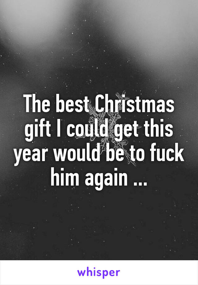 The best Christmas gift I could get this year would be to fuck him again ...