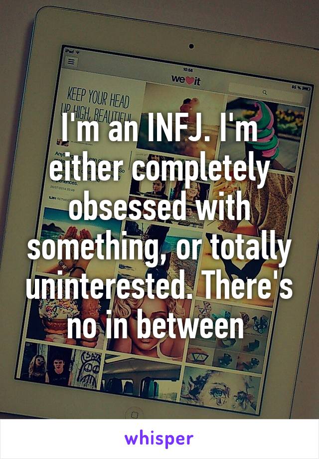 I'm an INFJ. I'm either completely obsessed with something, or totally uninterested. There's no in between 