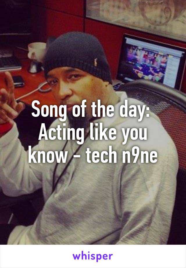 Song of the day: 
Acting like you know - tech n9ne