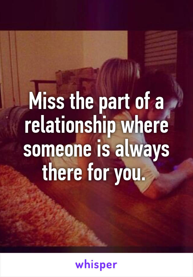 Miss the part of a relationship where someone is always there for you. 