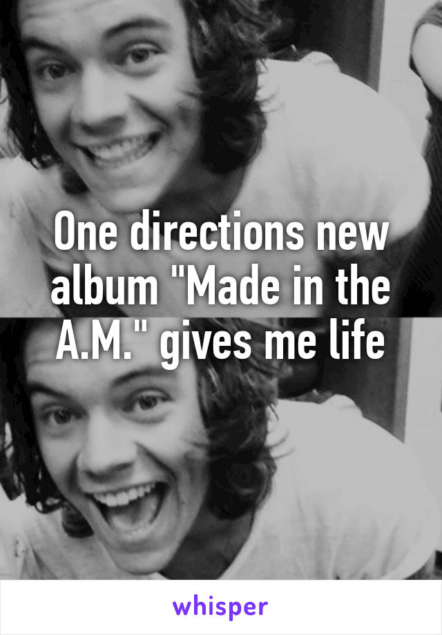 One directions new album "Made in the A.M." gives me life
