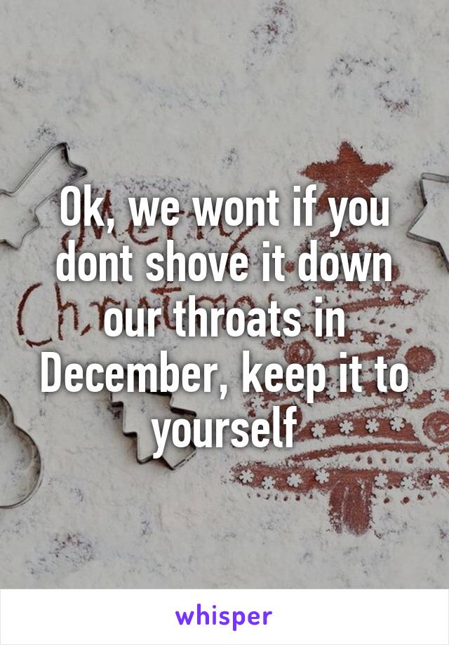 Ok, we wont if you dont shove it down our throats in December, keep it to yourself