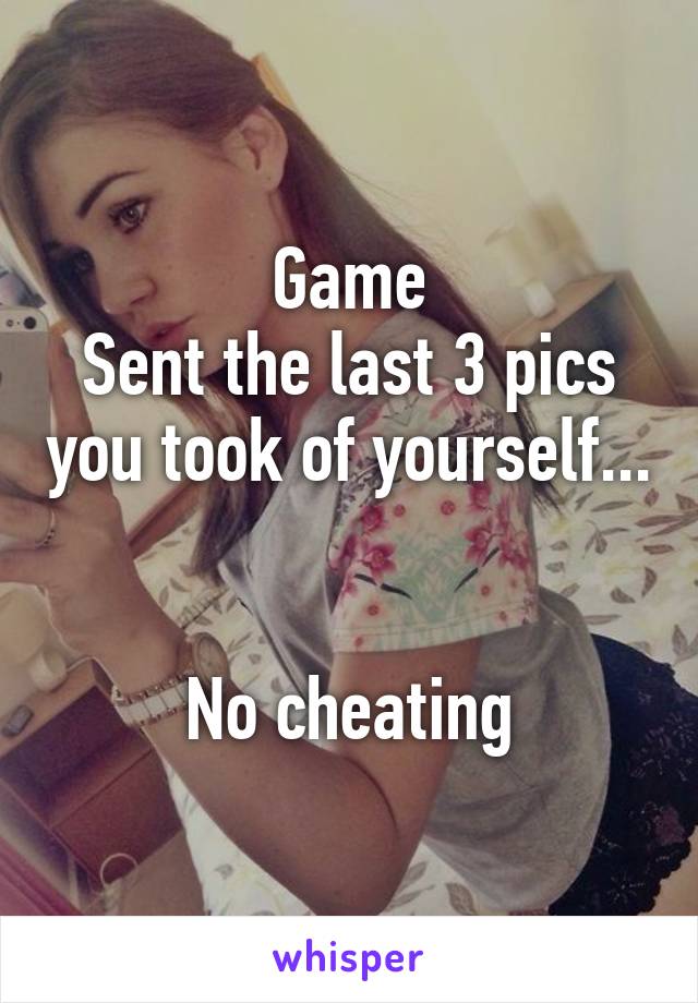 Game
Sent the last 3 pics you took of yourself...


No cheating