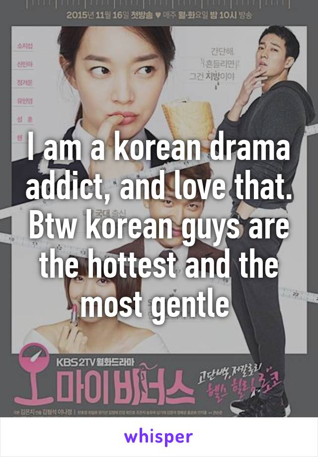 I am a korean drama addict, and love that.
Btw korean guys are the hottest and the most gentle 