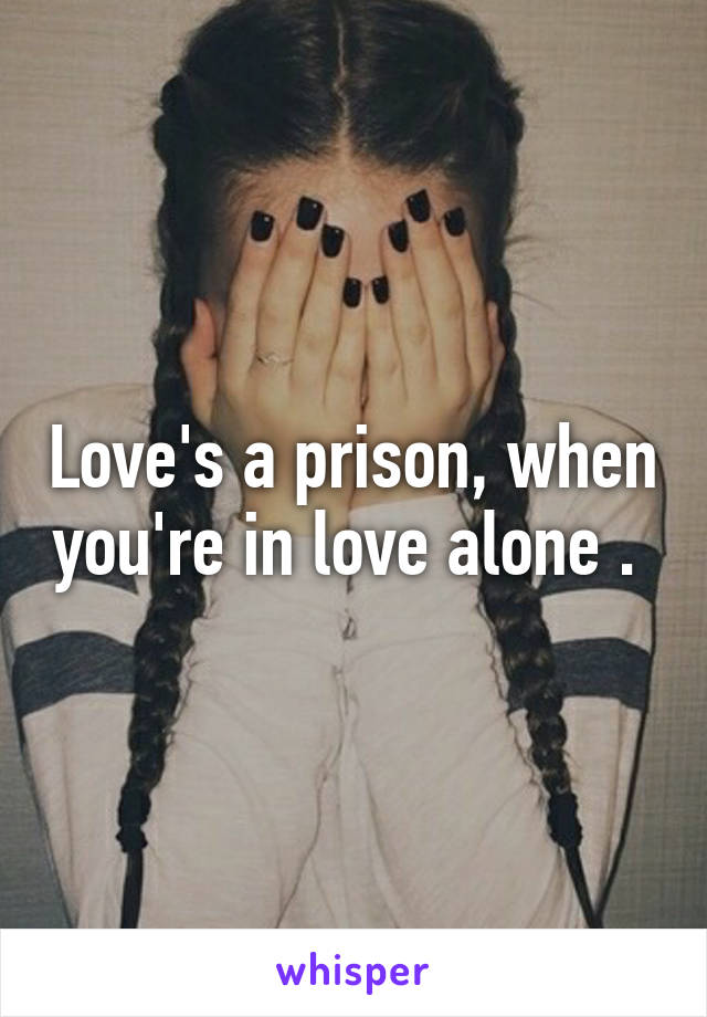 Love's a prison, when you're in love alone . 