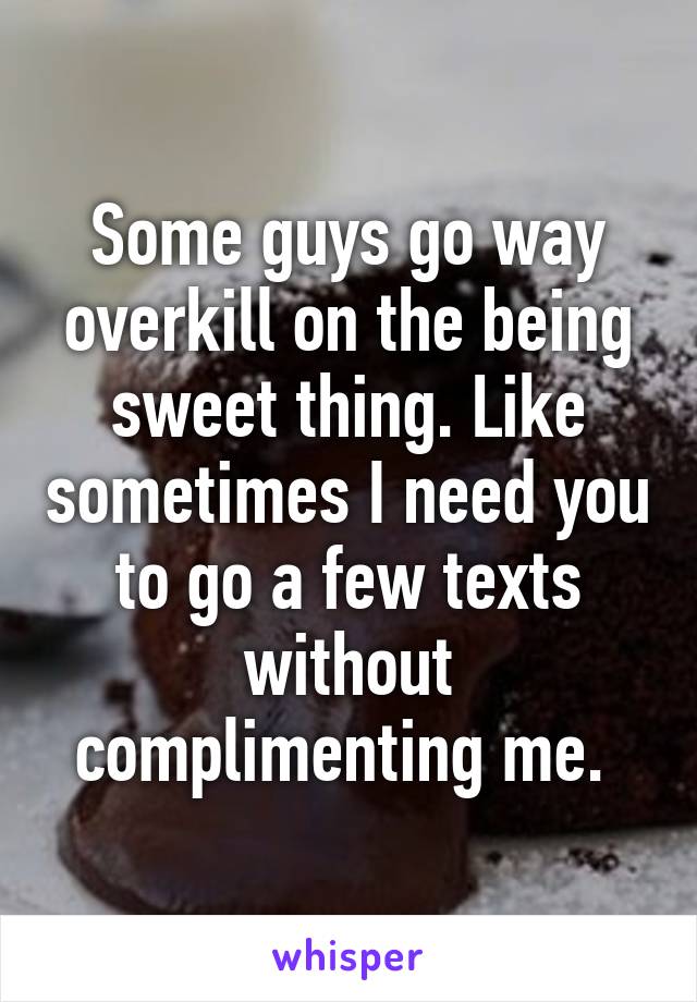 Some guys go way overkill on the being sweet thing. Like sometimes I need you to go a few texts without complimenting me. 