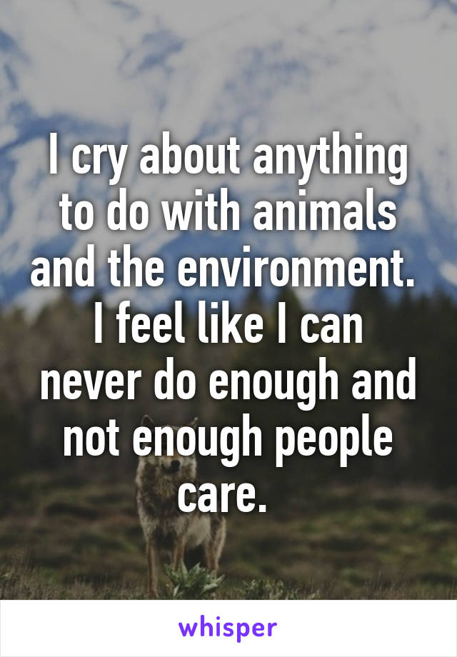 I cry about anything to do with animals and the environment. 
I feel like I can never do enough and not enough people care. 