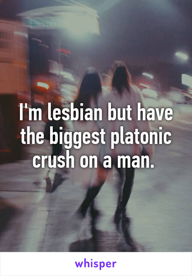 I'm lesbian but have the biggest platonic crush on a man. 