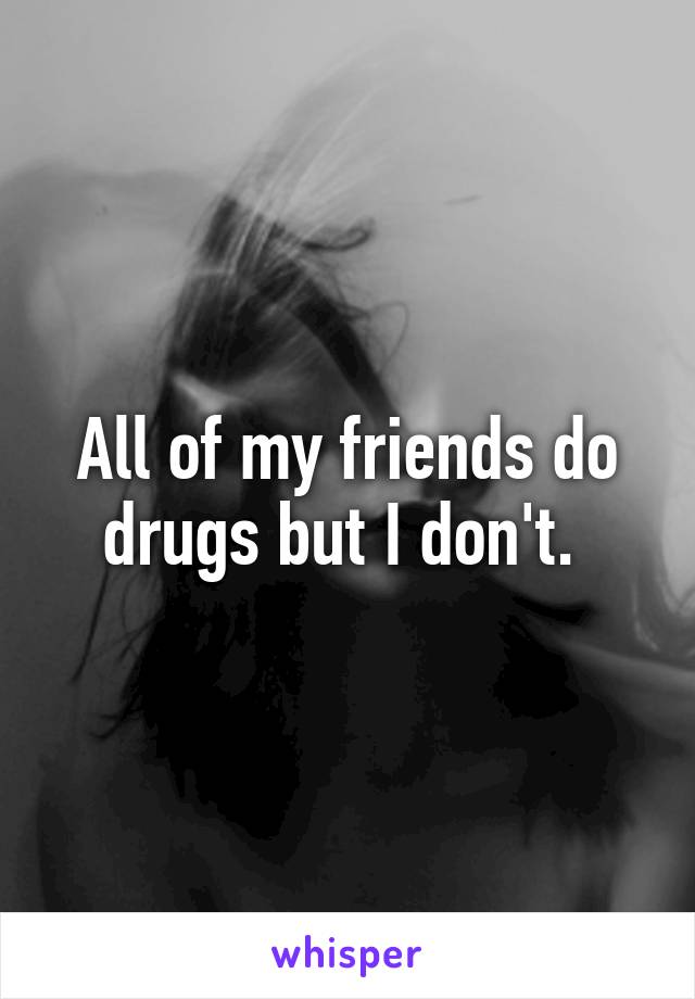 All of my friends do drugs but I don't. 