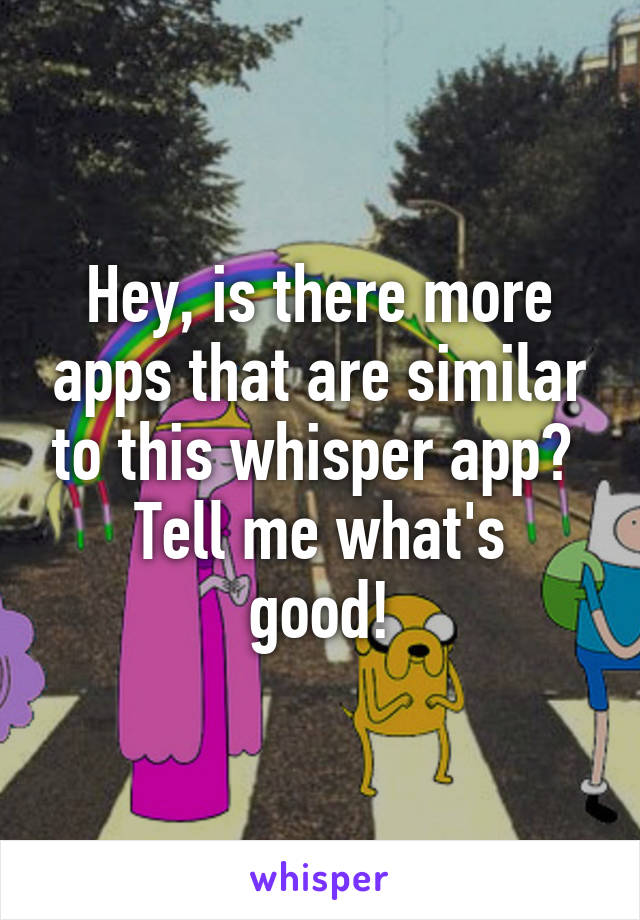 Hey, is there more apps that are similar to this whisper app? 
Tell me what's good!
